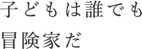 子どもは誰でも冒険家だ