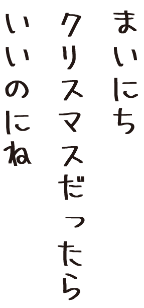 まいにちクリスマスだといいのにね